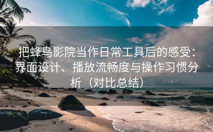 把蜂鸟影院当作日常工具后的感受：界面设计、播放流畅度与操作习惯分析（对比总结）