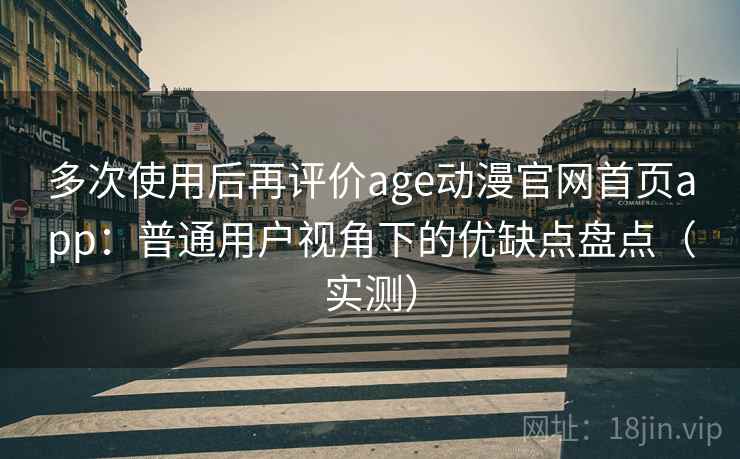 多次使用后再评价age动漫官网首页app：普通用户视角下的优缺点盘点（实测）