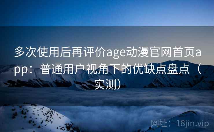 多次使用后再评价age动漫官网首页app:普通用户视角下的优缺点盘点(实测) 多次使用后再评价age动漫官网首页app:普通用户视角下的优缺点盘点(实测)