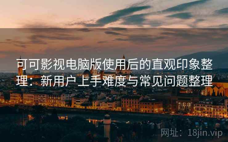 可可影视电脑版使用后的直观印象整理：新用户上手难度与常见问题整理