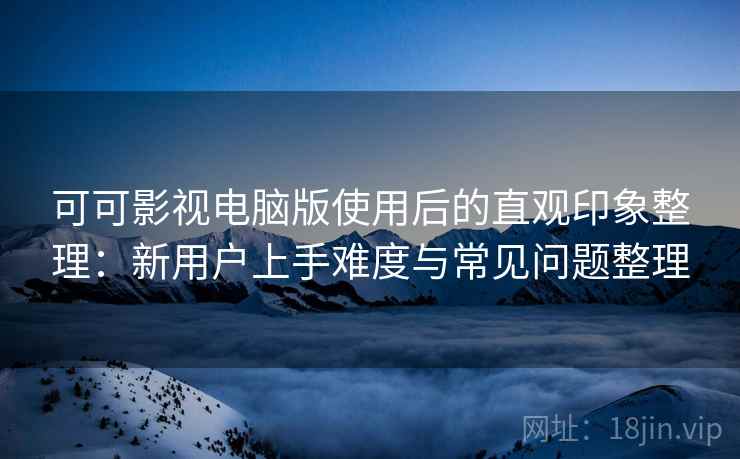 可可影视电脑版使用后的直观印象整理:新用户上手难度与常见问题整理 可可影视电脑版使用后的直观印象整理:新用户上手难度与常见问题整理