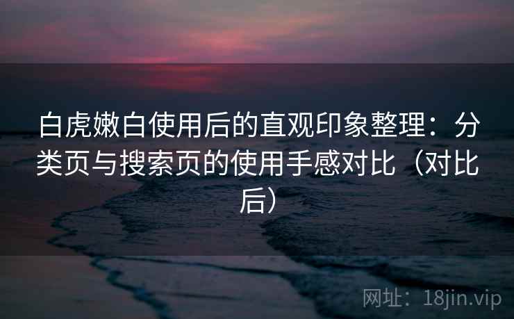 白虎嫩白使用后的直观印象整理：分类页与搜索页的使用手感对比（对比后）