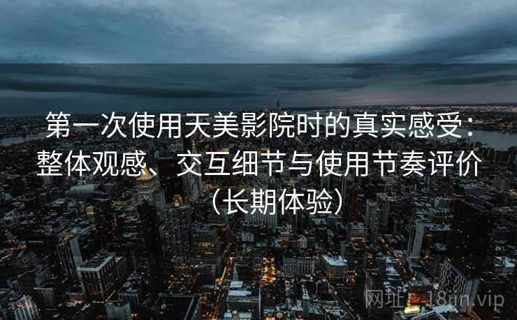 第一次使用天美影院时的真实感受：整体观感、交互细节与使用节奏评价（长期体验）